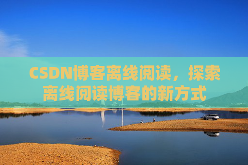 CSDN博客离线阅读，探索离线阅读博客的新方式