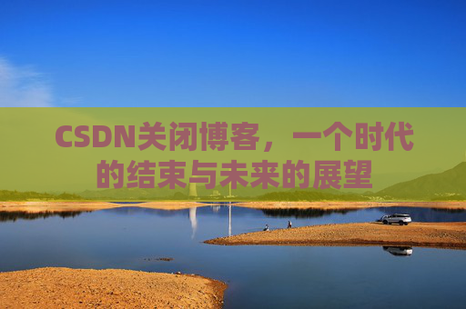 CSDN关闭博客，一个时代的结束与未来的展望